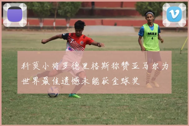 科莫小将罗德里格斯称赞亚马尔为世界最佳遗憾未能获金球奖
