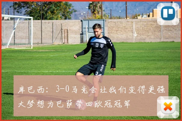 库巴西：3-0马竞会让我们变得更强大梦想为巴萨带回欧冠冠军