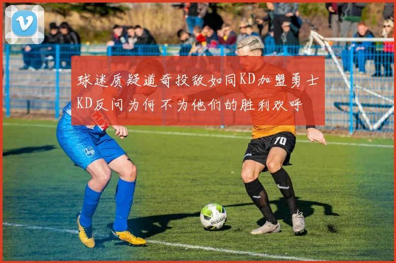 球迷质疑道奇投敌如同KD加盟勇士KD反问为何不为他们的胜利欢呼