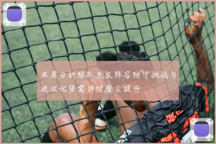 浓眉分析球队先发阵容防守挑战与进攻优势需持续磨合提升