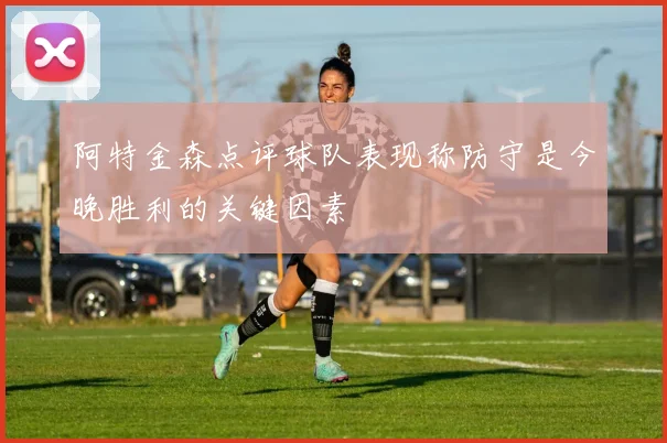 阿特金森点评球队表现称防守是今晚胜利的关键因素