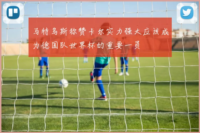 马特乌斯称赞卡尔实力强大应该成为德国队世界杯的重要一员