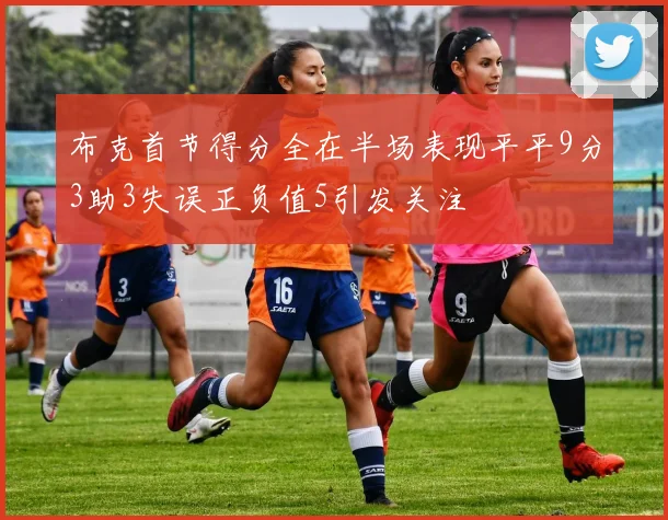 布克首节得分全在半场表现平平9分3助3失误正负值5引发关注