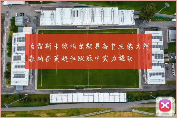 马雷斯卡称帕尔默具备首发能力阿森纳在英超和欧冠中实力强劲