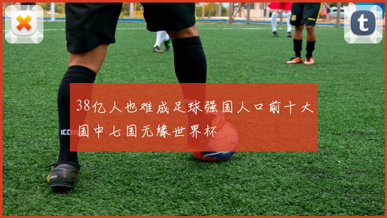 38亿人也难成足球强国人口前十大国中七国无缘世界杯