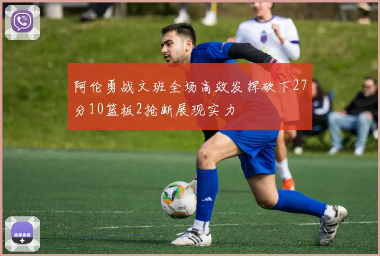阿伦勇战文班全场高效发挥砍下27分10篮板2抢断展现实力