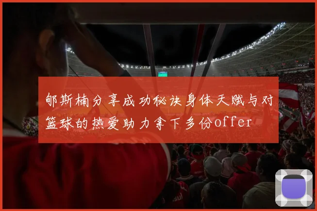 郇斯楠分享成功秘诀身体天赋与对篮球的热爱助力拿下多份offer
