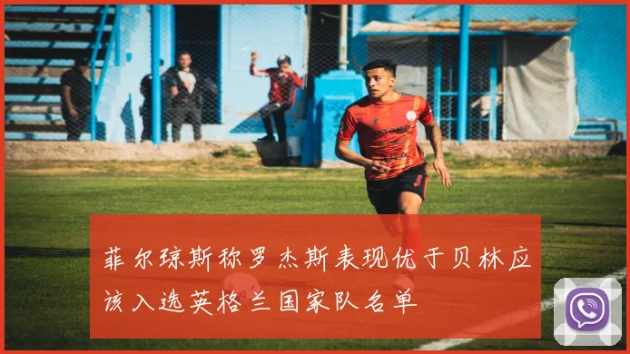 菲尔琼斯称罗杰斯表现优于贝林应该入选英格兰国家队名单