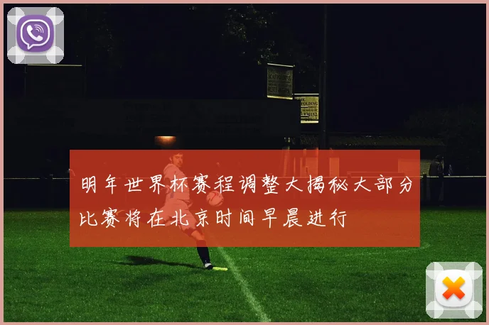 明年世界杯赛程调整大揭秘大部分比赛将在北京时间早晨进行