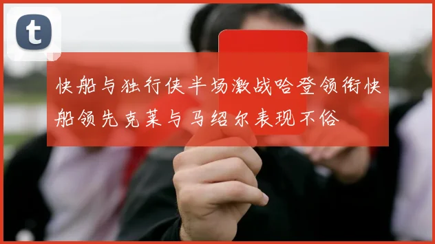 快船与独行侠半场激战哈登领衔快船领先克莱与马绍尔表现不俗