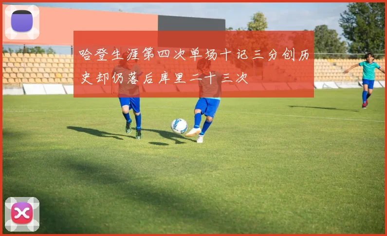 哈登生涯第四次单场十记三分创历史却仍落后库里二十三次