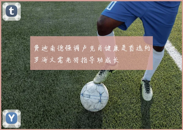费迪南德强调卢克肖健康是首选约罗海文需老将指导助成长