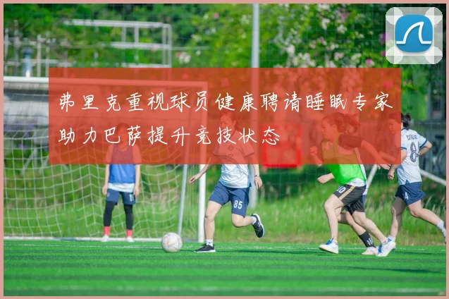 弗里克重视球员健康聘请睡眠专家助力巴萨提升竞技状态