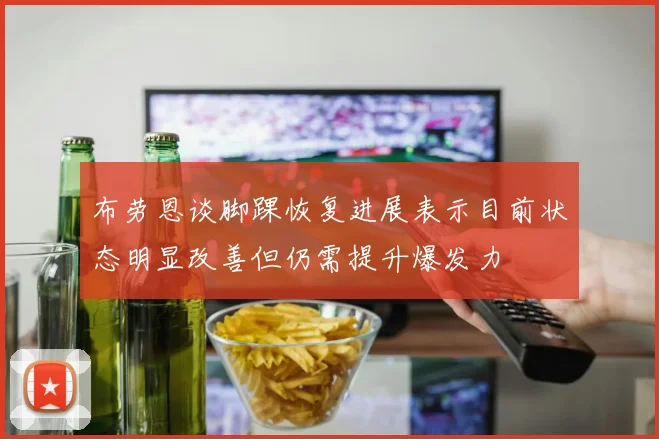 布劳恩谈脚踝恢复进展表示目前状态明显改善但仍需提升爆发力