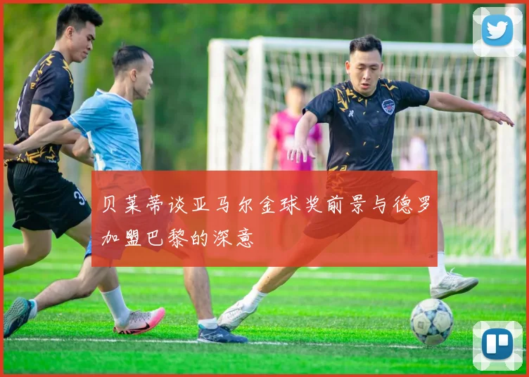 贝莱蒂谈亚马尔金球奖前景与德罗加盟巴黎的深意