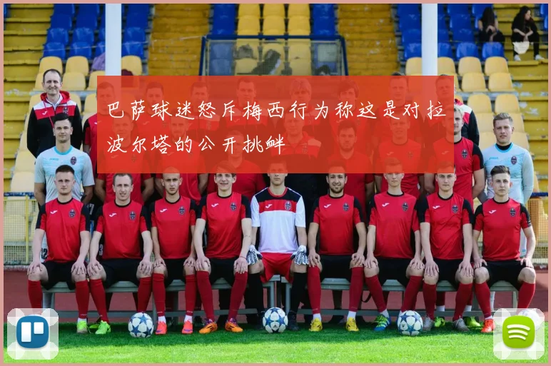 巴萨球迷怒斥梅西行为称这是对拉波尔塔的公开挑衅