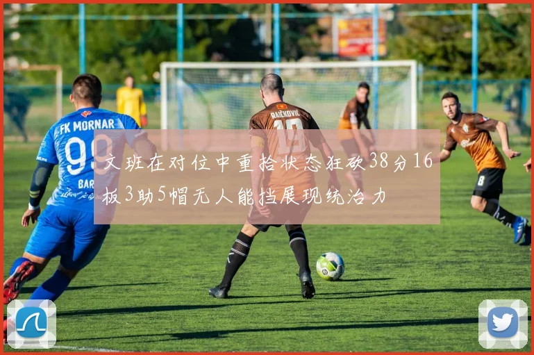 文班在对位中重拾状态狂砍38分16板3助5帽无人能挡展现统治力