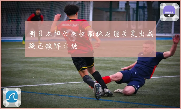 明日太阳对决快船狄龙能否复出成疑已缺阵六场