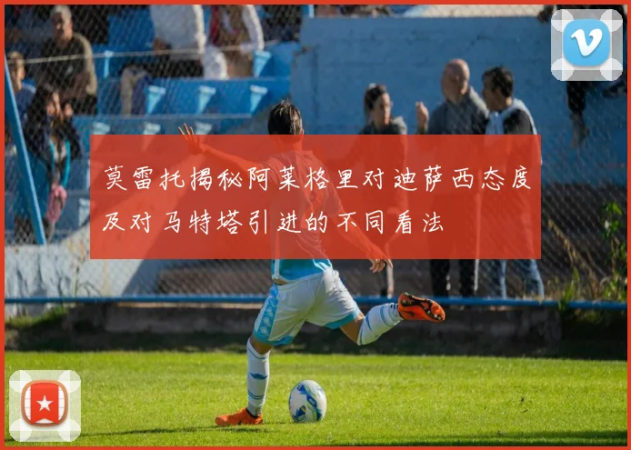 莫雷托揭秘阿莱格里对迪萨西态度及对马特塔引进的不同看法
