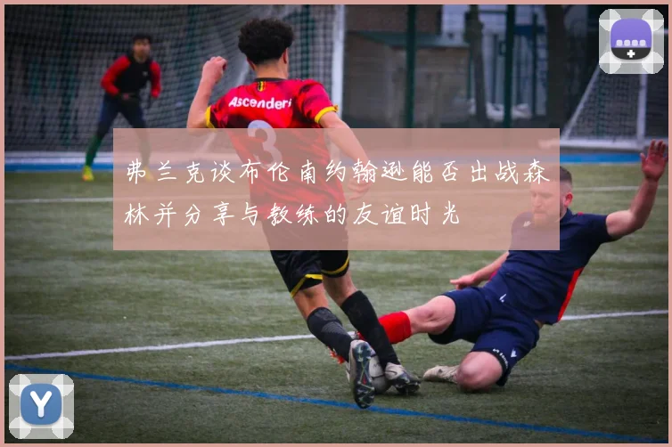 弗兰克谈布伦南约翰逊能否出战森林并分享与教练的友谊时光
