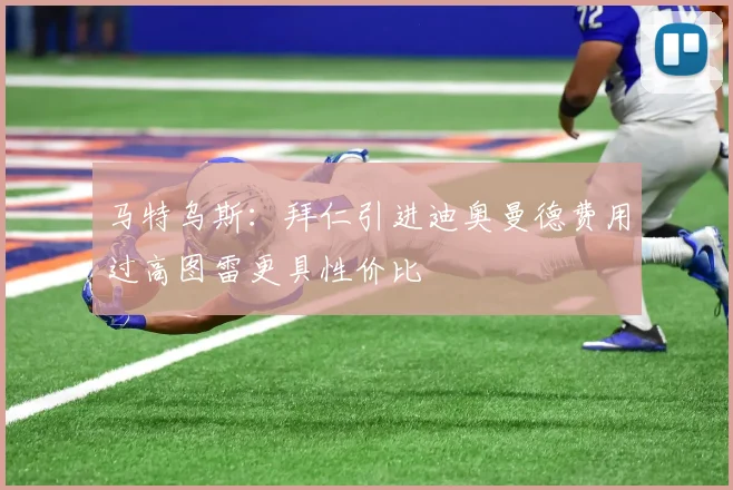 马特乌斯：拜仁引进迪奥曼德费用过高图雷更具性价比