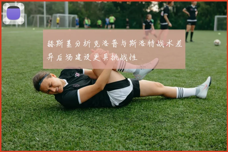 赫斯基分析克洛普与斯洛特战术差异后场建设更具挑战性