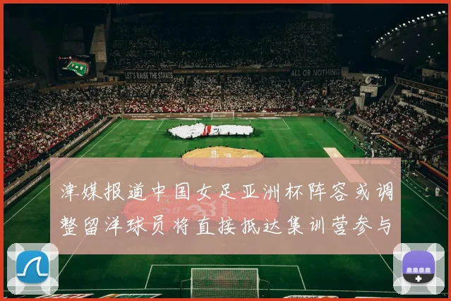 津媒报道中国女足亚洲杯阵容或调整留洋球员将直接抵达集训营参与备战