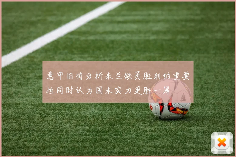 意甲旧将分析米兰缺员胜利的重要性同时认为国米实力更胜一筹