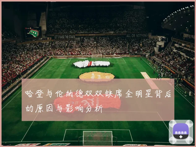 哈登与伦纳德双双缺席全明星背后的原因与影响分析