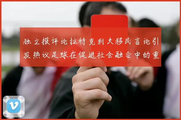 独立报评论拉特克利夫移民言论引发热议足球在促进社会融合中的重要作用