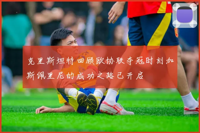 克里斯坦特回顾欧协联夺冠时刻加斯佩里尼的成功之路已开启