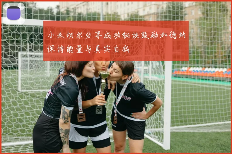 小米切尔分享成功秘诀鼓励加德纳保持能量与真实自我