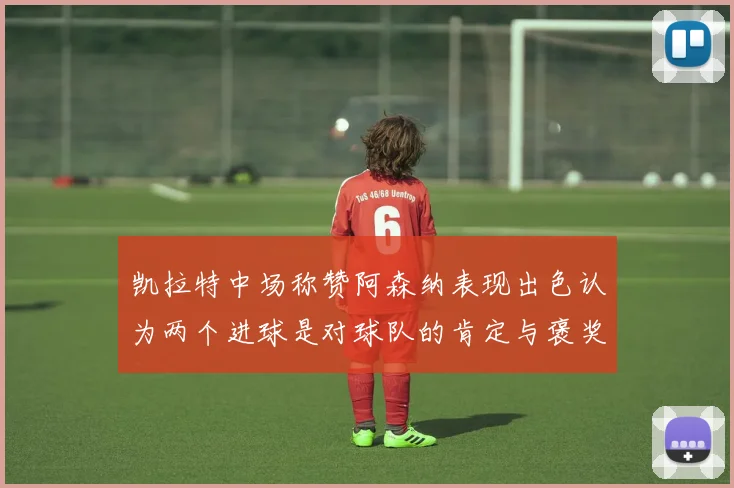 凯拉特中场称赞阿森纳表现出色认为两个进球是对球队的肯定与褒奖