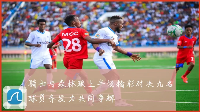 骑士与森林狼上半场精彩对决九名球员齐发力共同争辉