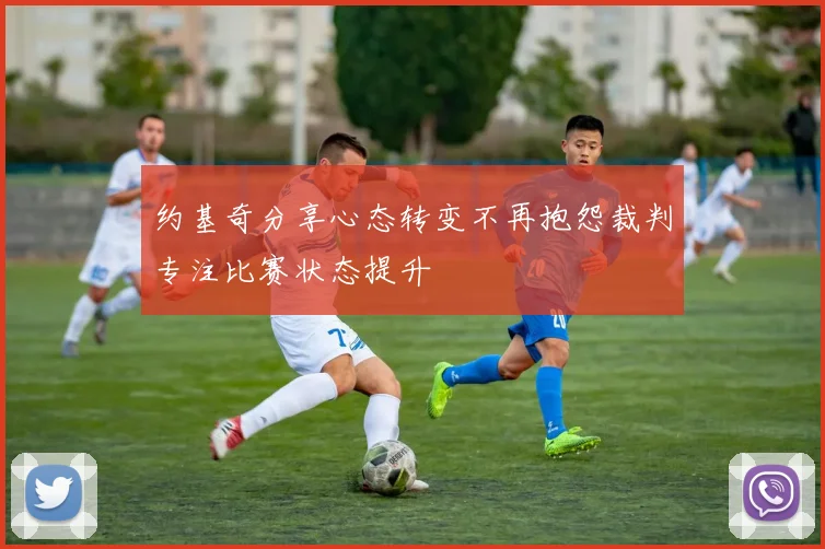 约基奇分享心态转变不再抱怨裁判专注比赛状态提升