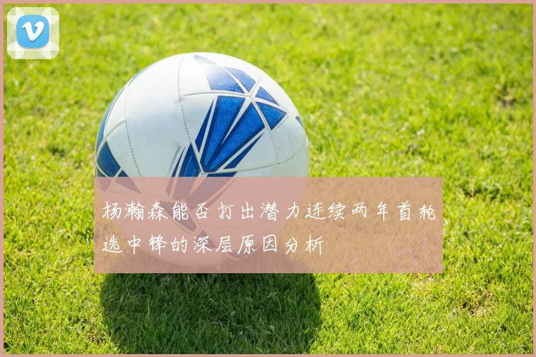 杨瀚森能否打出潜力连续两年首轮选中锋的深层原因分析