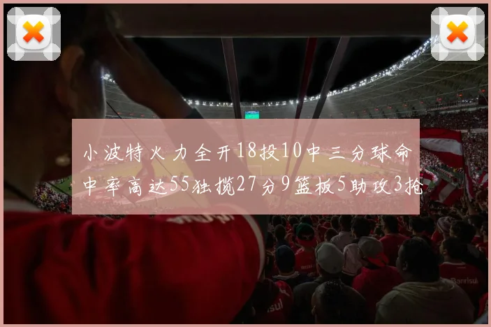 小波特火力全开18投10中三分球命中率高达55独揽27分9篮板5助攻3抢断