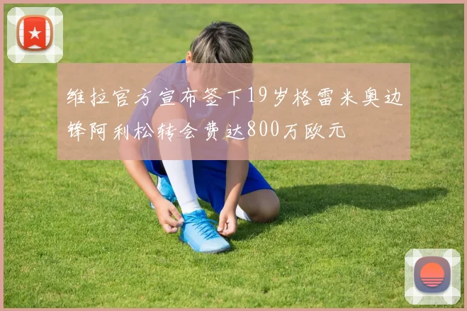 维拉官方宣布签下19岁格雷米奥边锋阿利松转会费达800万欧元