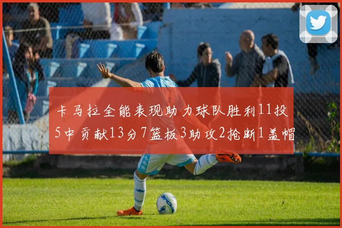 卡马拉全能表现助力球队胜利11投5中贡献13分7篮板3助攻2抢断1盖帽正负值5