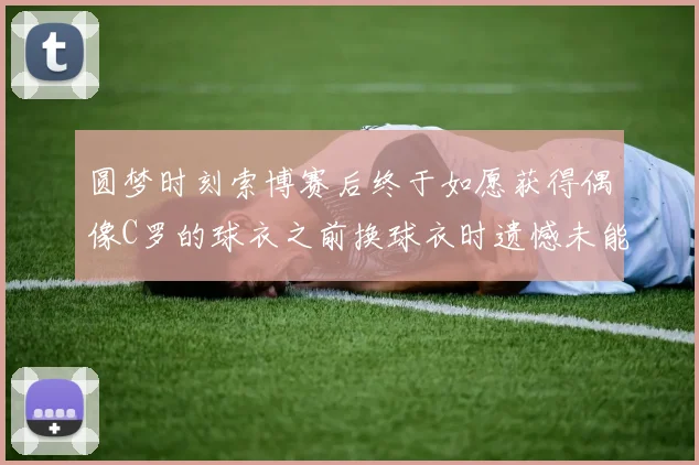 圆梦时刻索博赛后终于如愿获得偶像C罗的球衣之前换球衣时遗憾未能成功