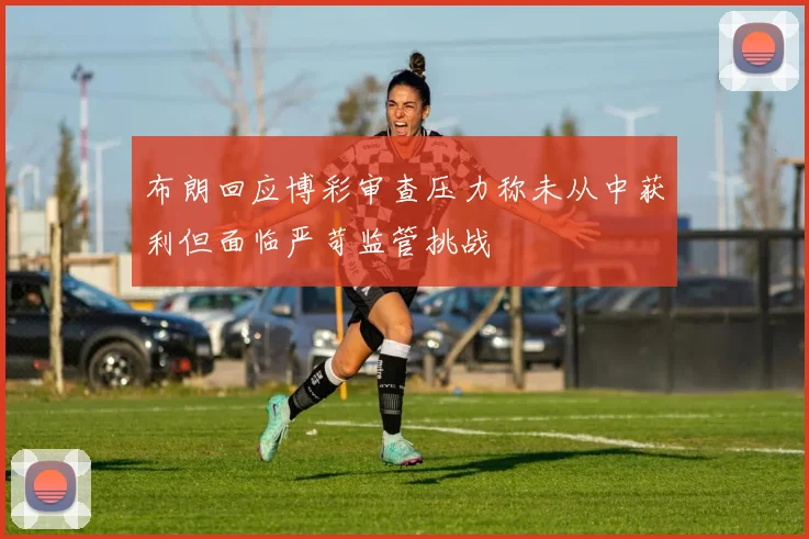 布朗回应博彩审查压力称未从中获利但面临严苛监管挑战