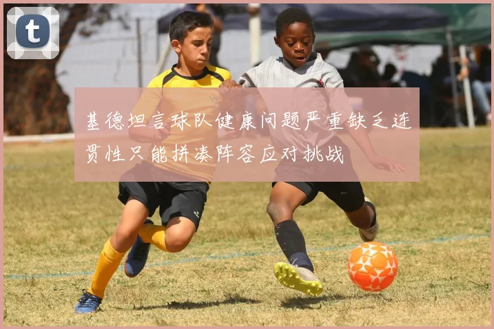 基德坦言球队健康问题严重缺乏连贯性只能拼凑阵容应对挑战