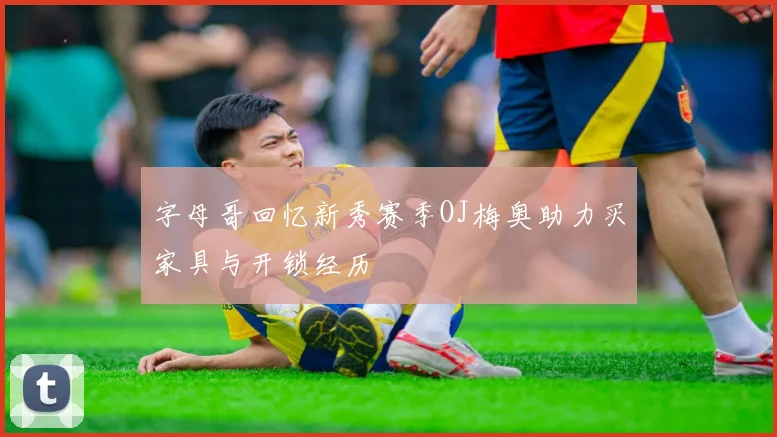 字母哥回忆新秀赛季OJ梅奥助力买家具与开锁经历