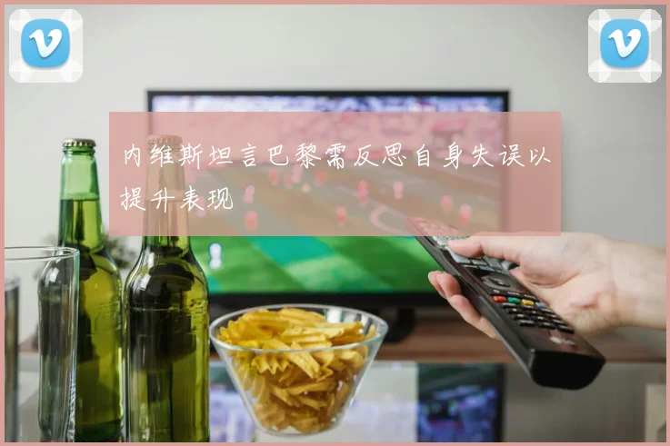 内维斯坦言巴黎需反思自身失误以提升表现