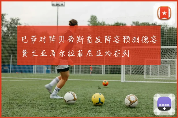 巴萨对阵贝蒂斯首发阵容预测德容费兰亚马尔拉菲尼亚均在列