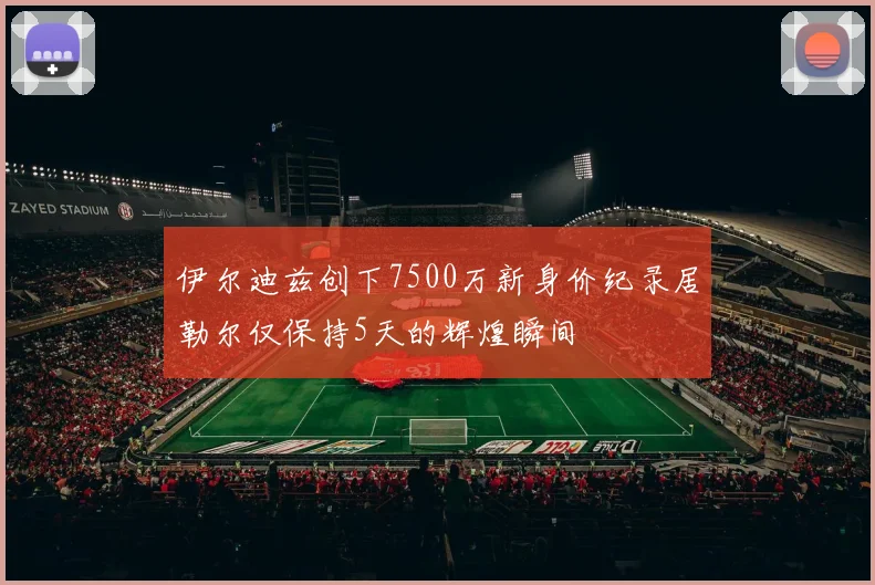 伊尔迪兹创下7500万新身价纪录居勒尔仅保持5天的辉煌瞬间