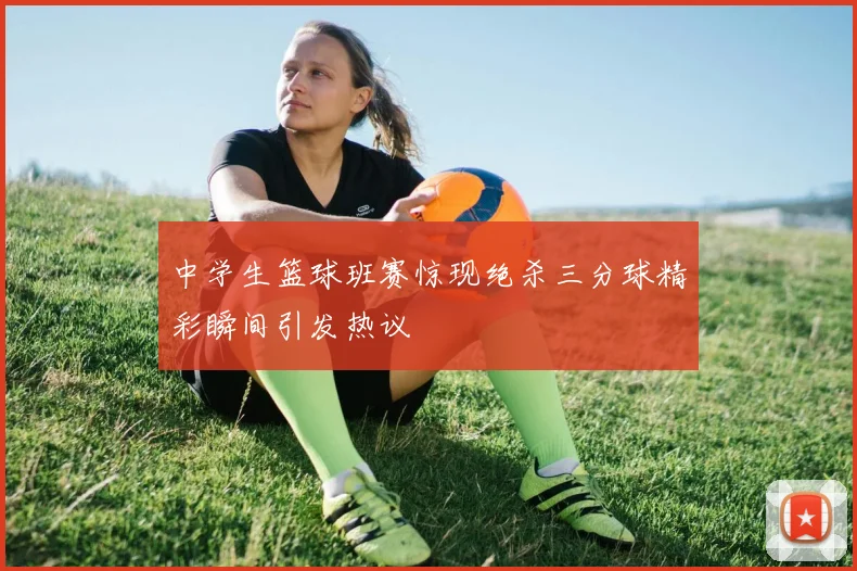 中学生篮球班赛惊现绝杀三分球精彩瞬间引发热议